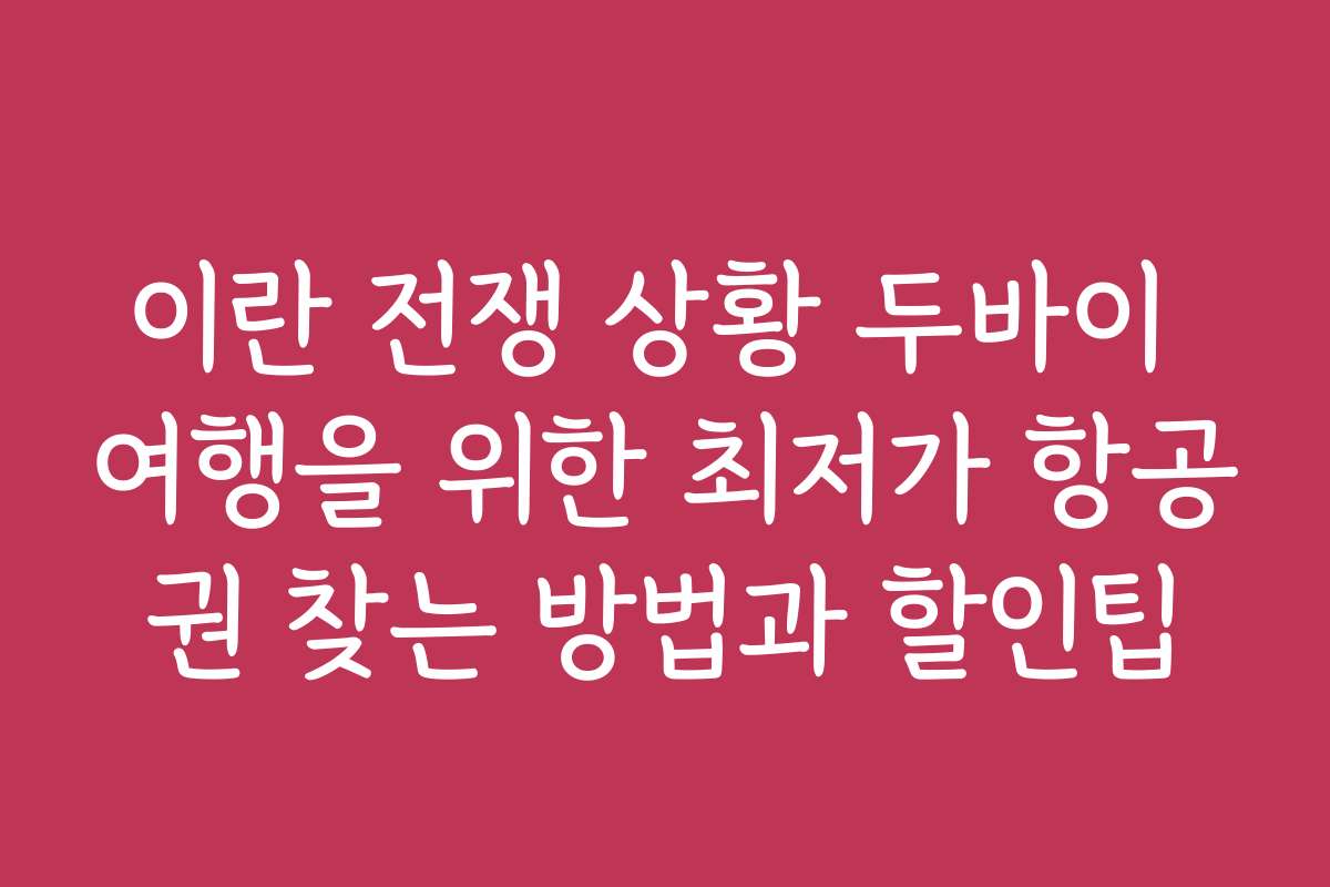 이란 전쟁 상황 두바이 여행을 위한 최저가 항공권 찾는 방법과 할인팁
