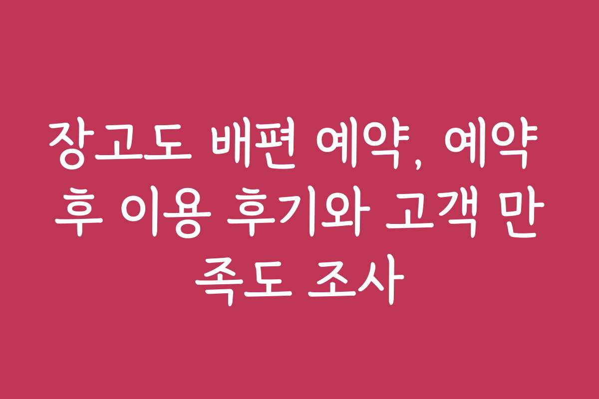 장고도 배편 예약, 예약 후 이용 후기와 고객 만족도 조사