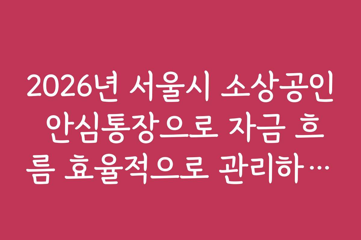 2026년 서울시 소상공인 안심통장으로 자금 흐름 효율적으로 관리하는 노하우