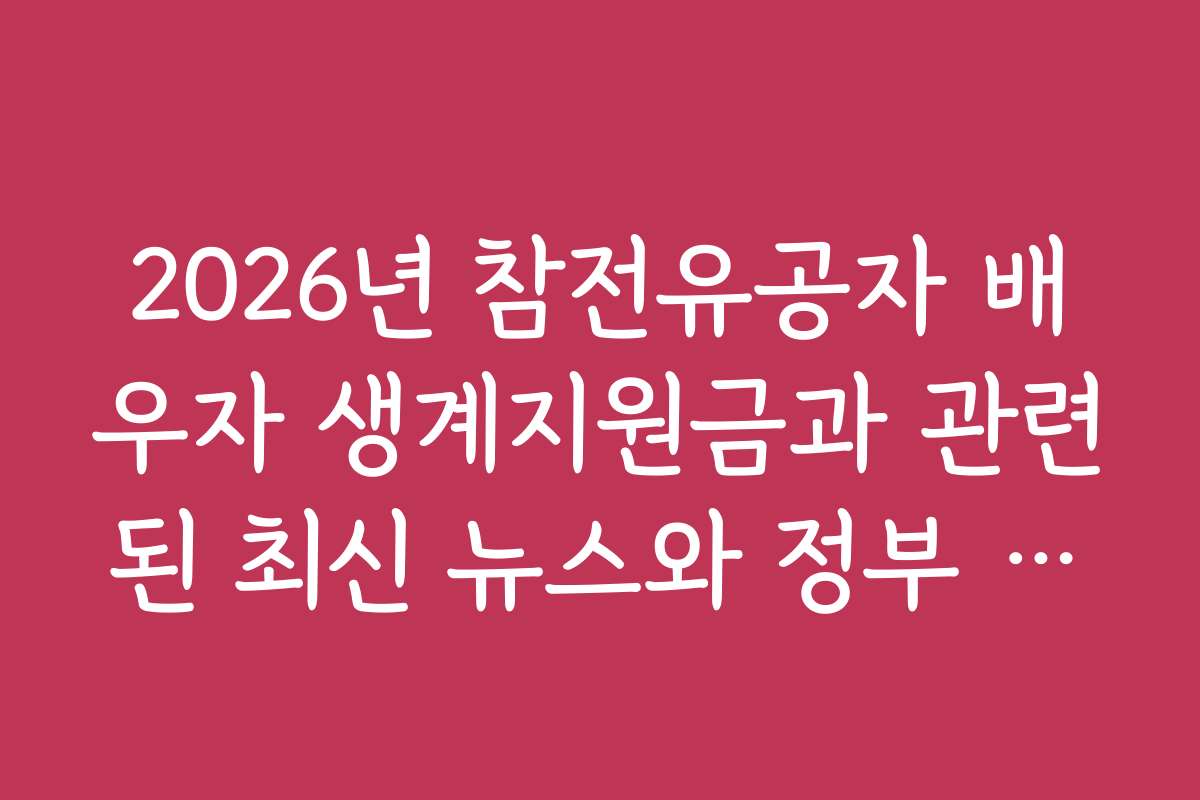 2026년 참전유공자 배우자 생계지원금과 관련된 최신 뉴스와 정부 발표 자료