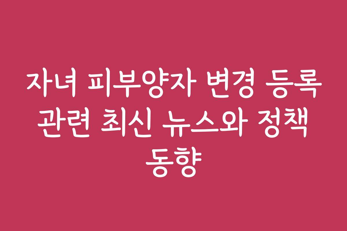 자녀 피부양자 변경 등록 관련 최신 뉴스와 정책 동향
