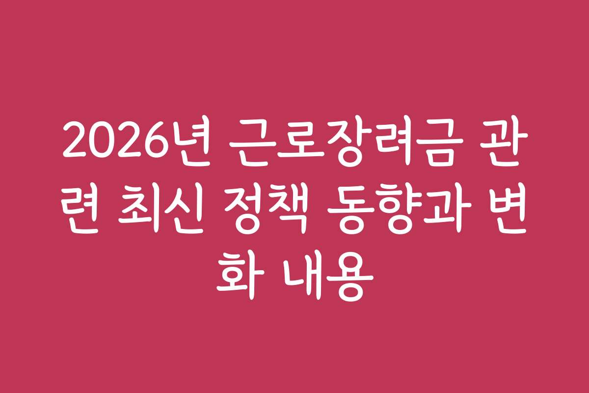 2026년 근로장려금 관련 최신 정책 동향과 변화 내용