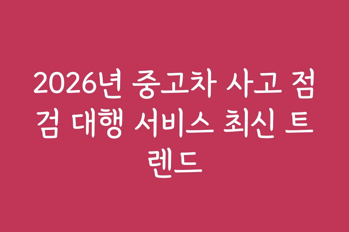 2026년 중고차 사고 점검 대행 서비스 최신 트렌드