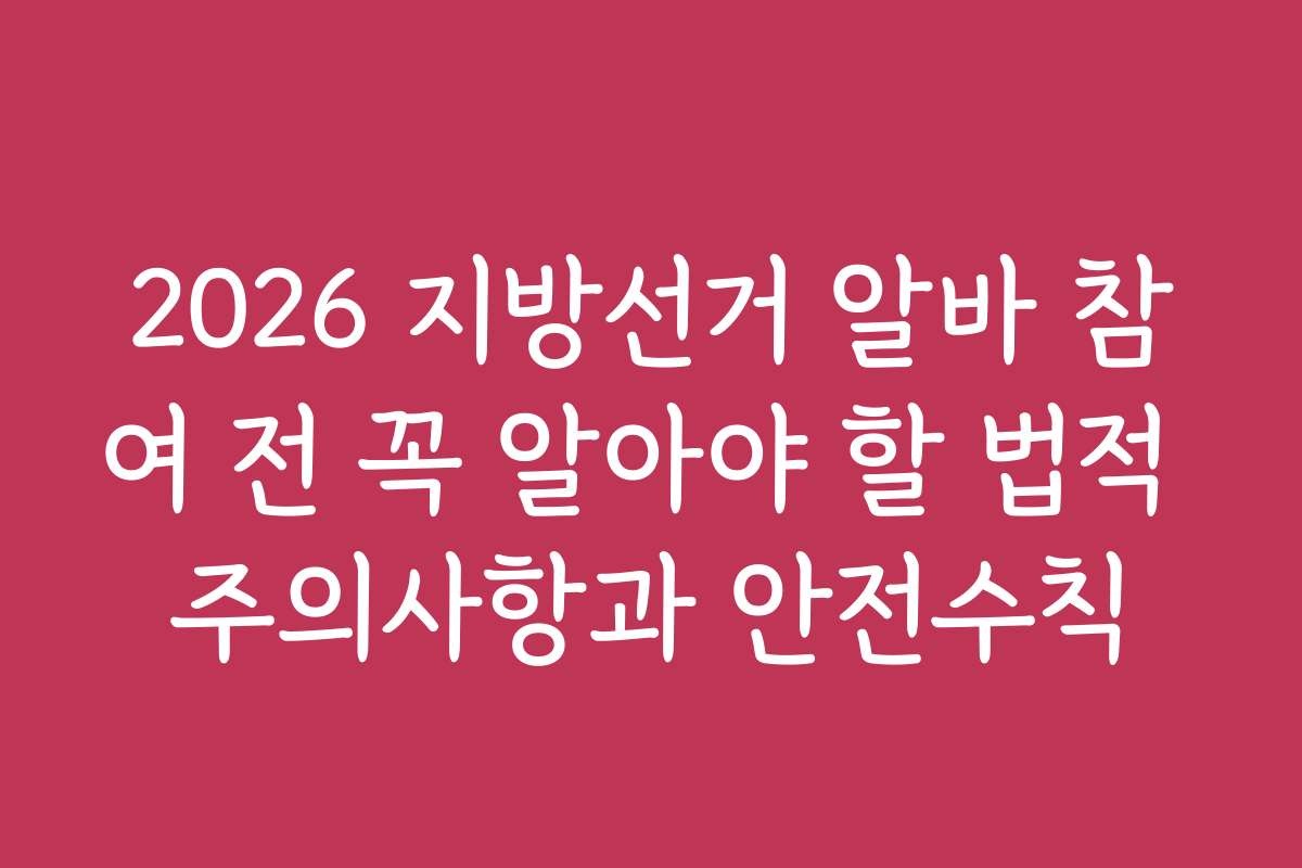 2026 지방선거 알바 참여 전 꼭 알아야 할 법적 주의사항과 안전수칙
