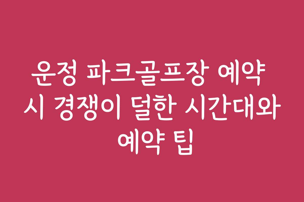 운정 파크골프장 예약 시 경쟁이 덜한 시간대와 예약 팁