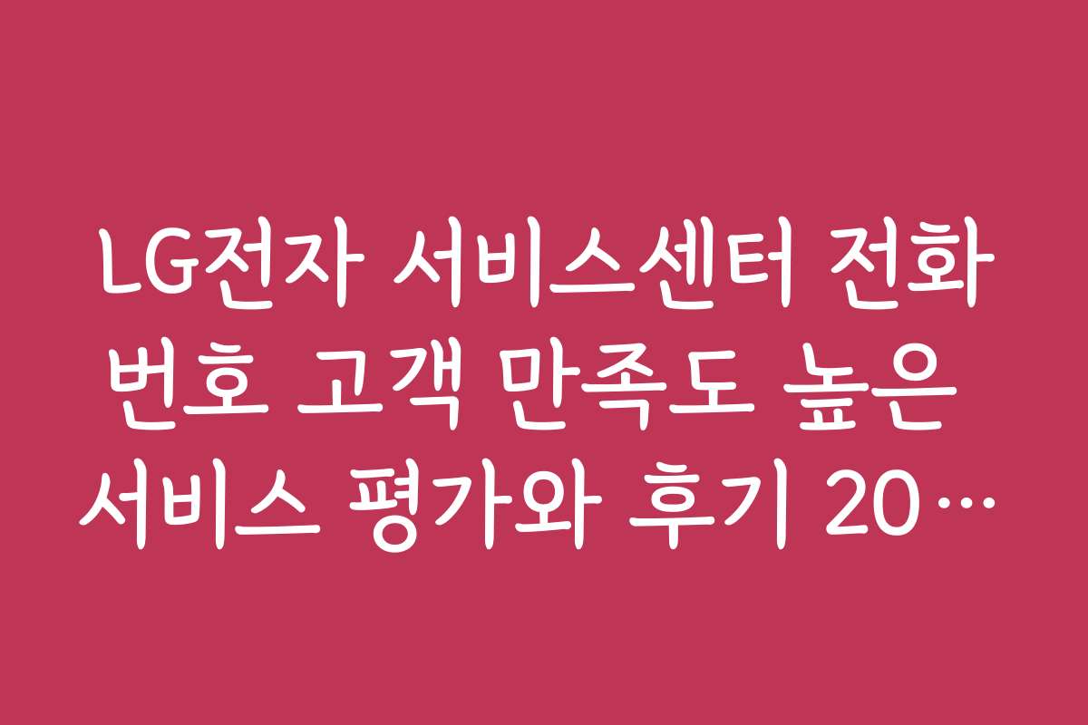 LG전자 서비스센터 전화번호 고객 만족도 높은 서비스 평가와 후기 2026년