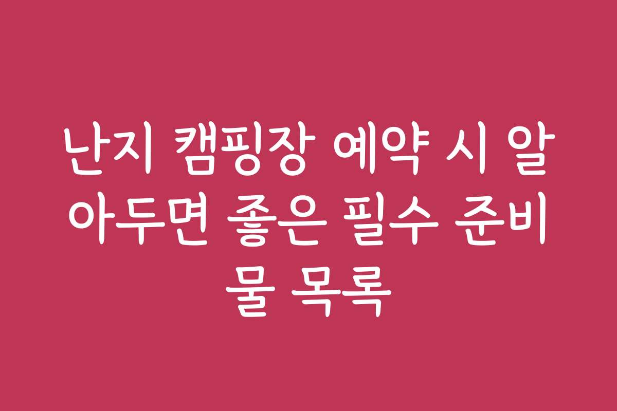 난지 캠핑장 예약 시 알아두면 좋은 필수 준비물 목록