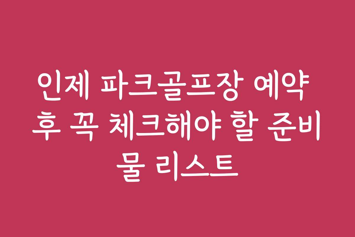인제 파크골프장 예약 후 꼭 체크해야 할 준비물 리스트