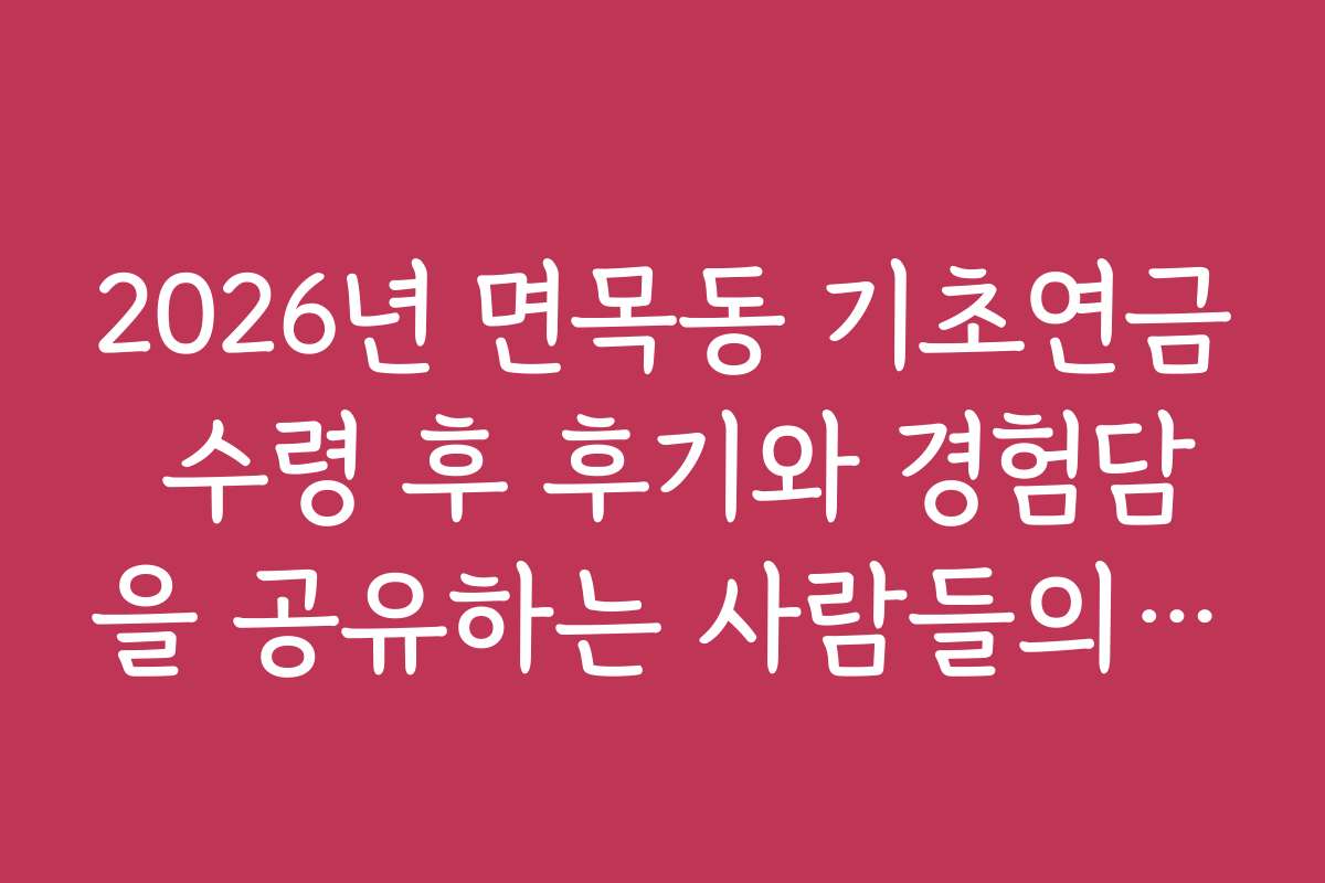 2026년 면목동 기초연금 수령 후 후기와 경험담을 공유하는 사람들의 이야기를 들어보세요