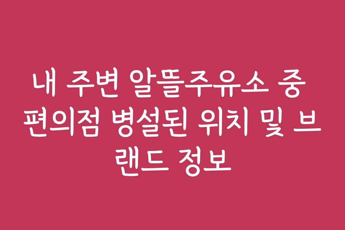 내 주변 알뜰주유소 중 편의점 병설된 위치 및 브랜드 정보