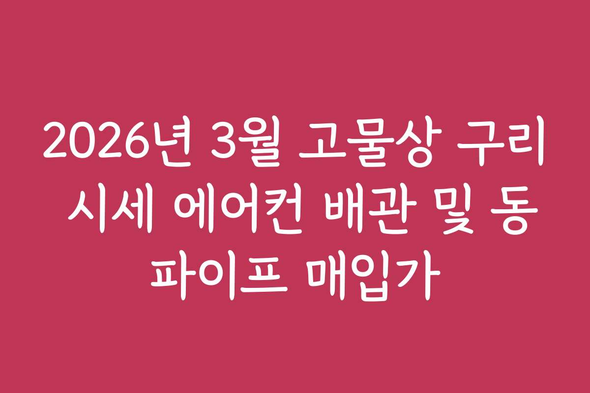 2026년 3월 고물상 구리 시세 에어컨 배관 및 동파이프 매입가