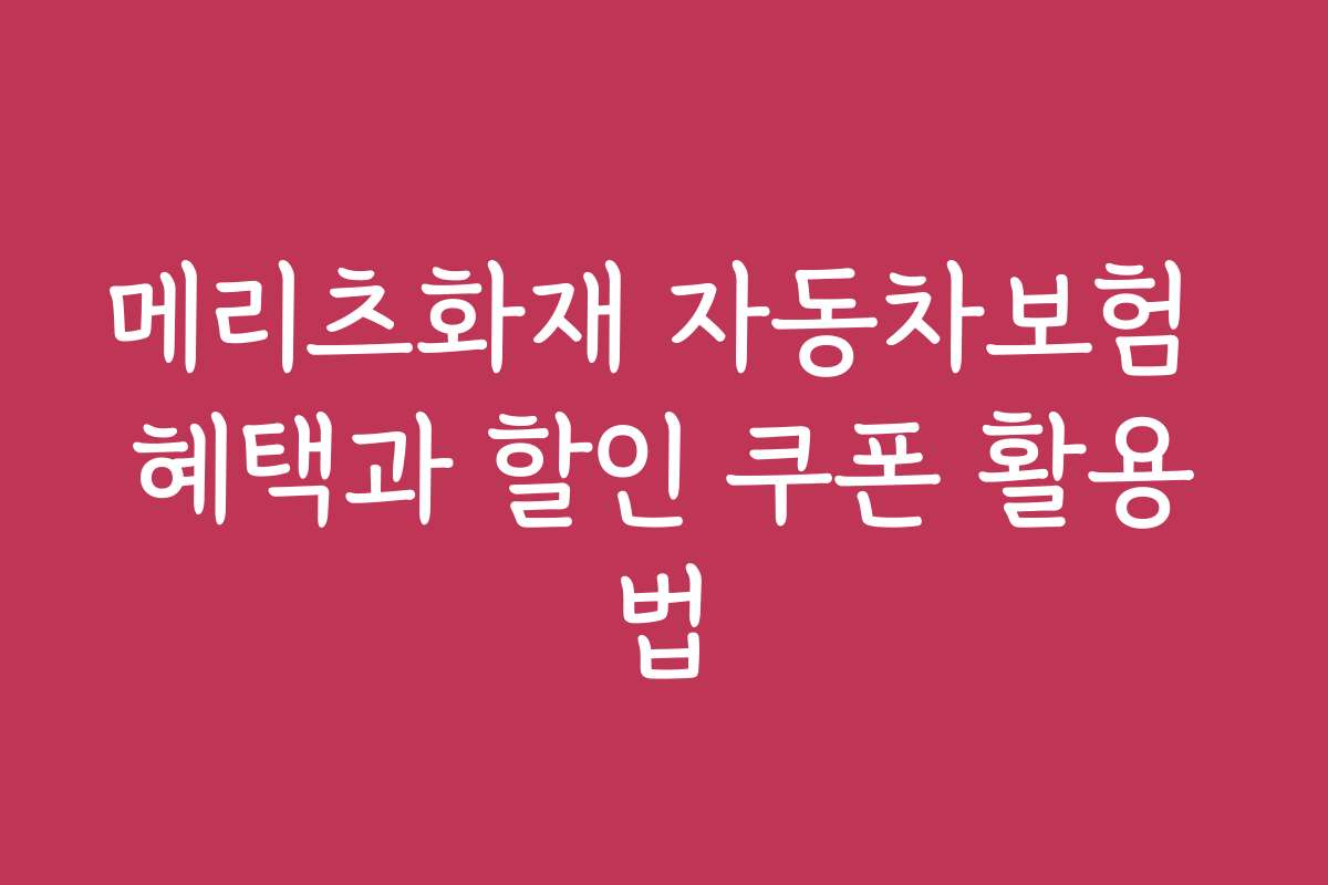 메리츠화재 자동차보험 혜택과 할인 쿠폰 활용법
