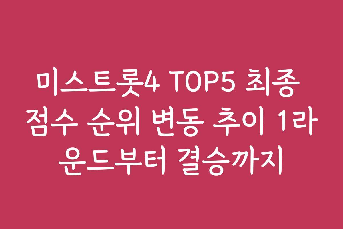 미스트롯4 TOP5 최종 점수 순위 변동 추이 1라운드부터 결승까지