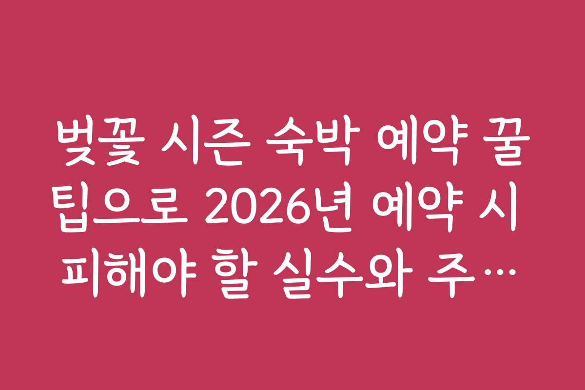 벚꽃 시즌 숙박 예약 꿀팁으로 2026년 예약 시 피해야 할 실수와 주의사항