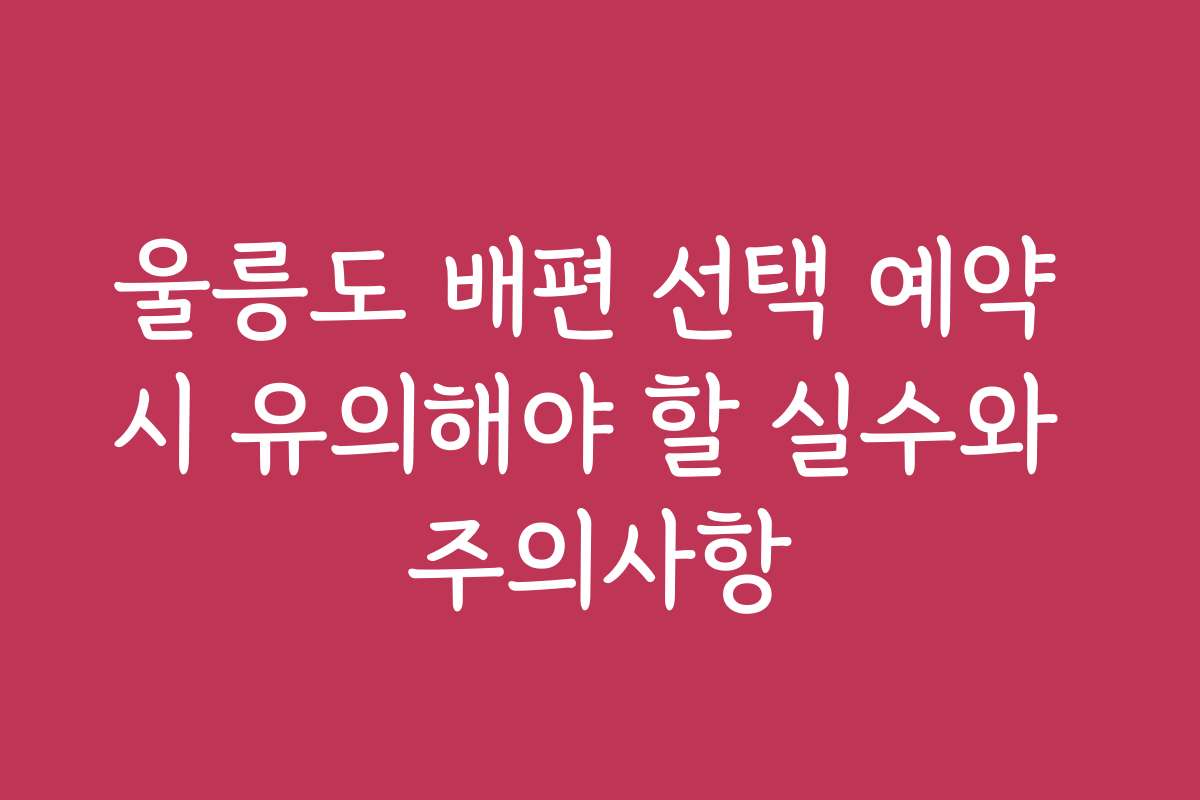 울릉도 배편 선택 예약 시 유의해야 할 실수와 주의사항