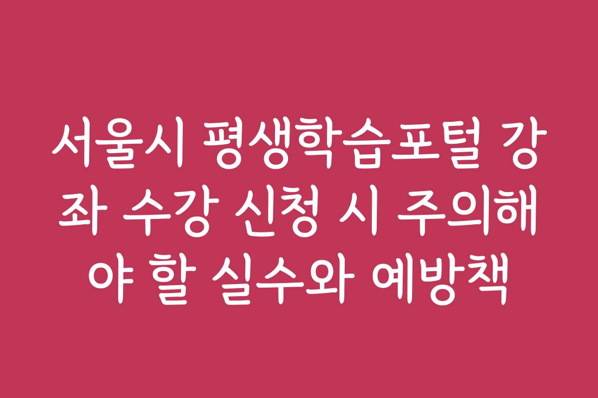 서울시 평생학습포털 강좌 수강 신청 시 주의해야 할 실수와 예방책