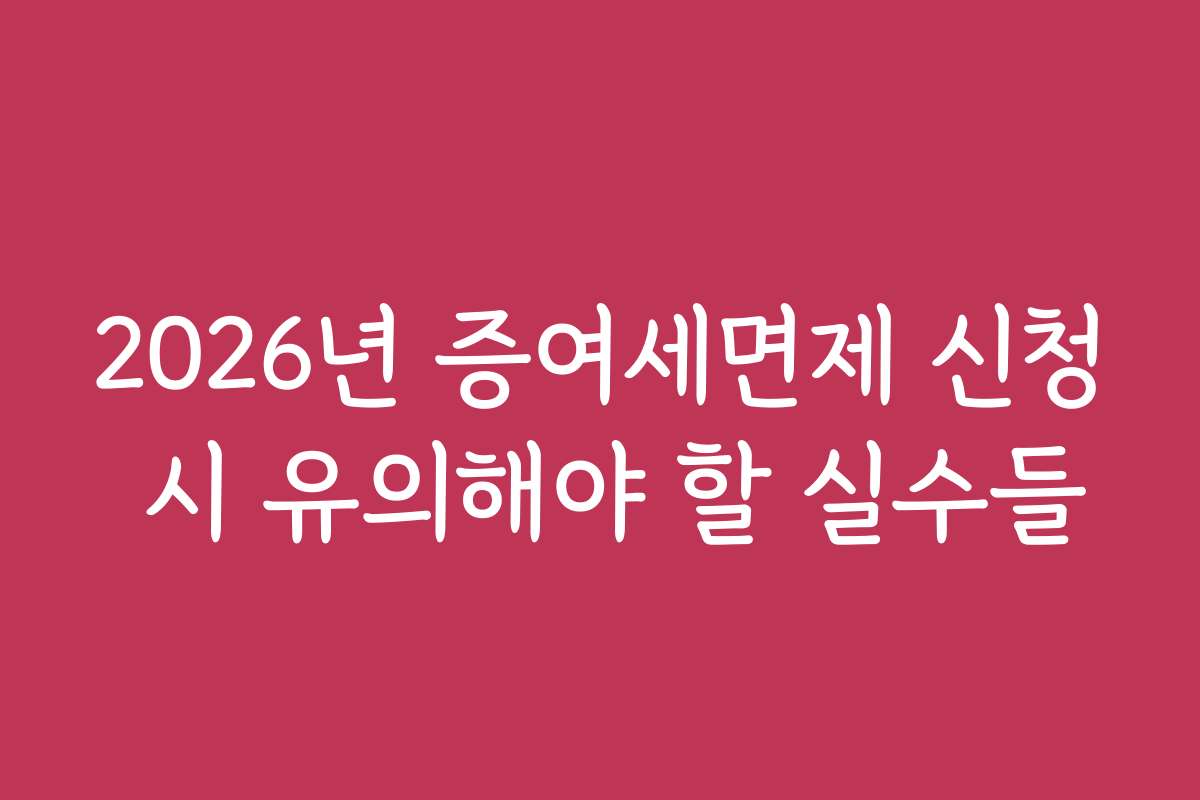 2026년 증여세면제 신청 시 유의해야 할 실수들