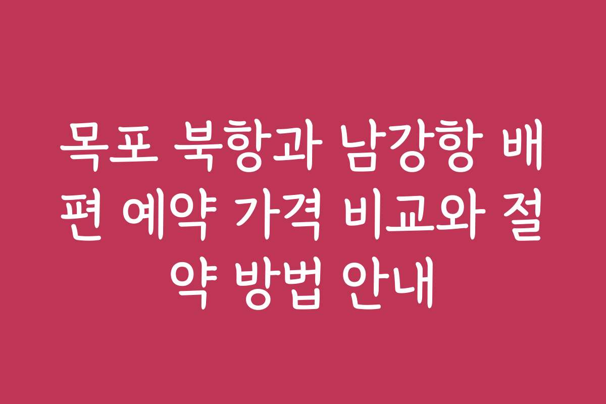 목포 북항과 남강항 배편 예약 가격 비교와 절약 방법 안내