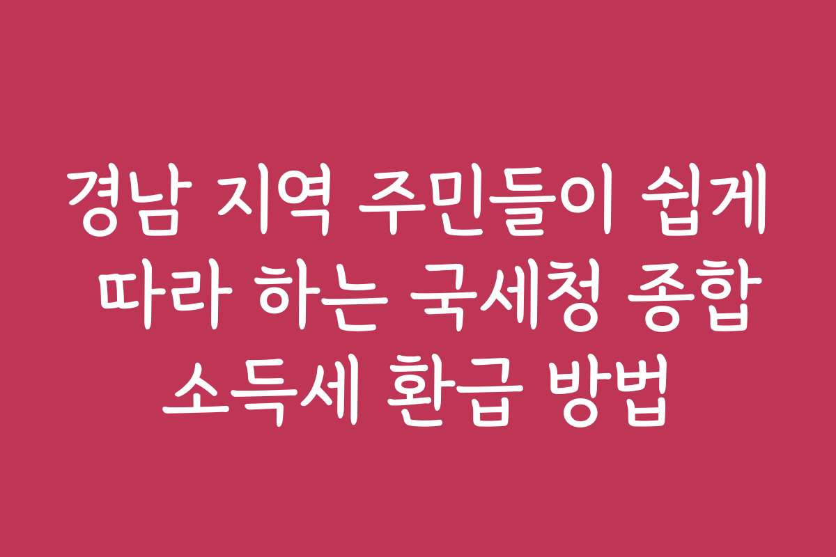 경남 지역 주민들이 쉽게 따라 하는 국세청 종합소득세 환급 방법