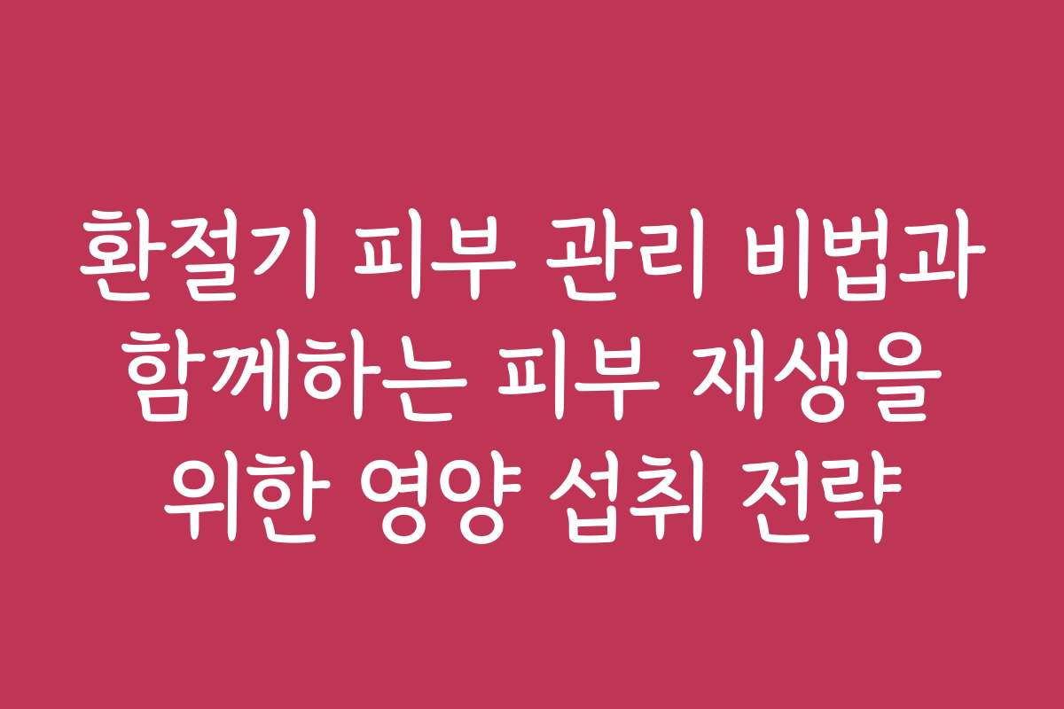 환절기 피부 관리 비법과 함께하는 피부 재생을 위한 영양 섭취 전략