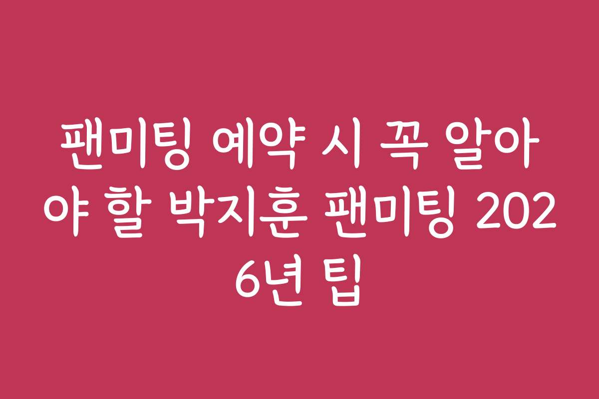 팬미팅 예약 시 꼭 알아야 할 박지훈 팬미팅 2026년 팁
