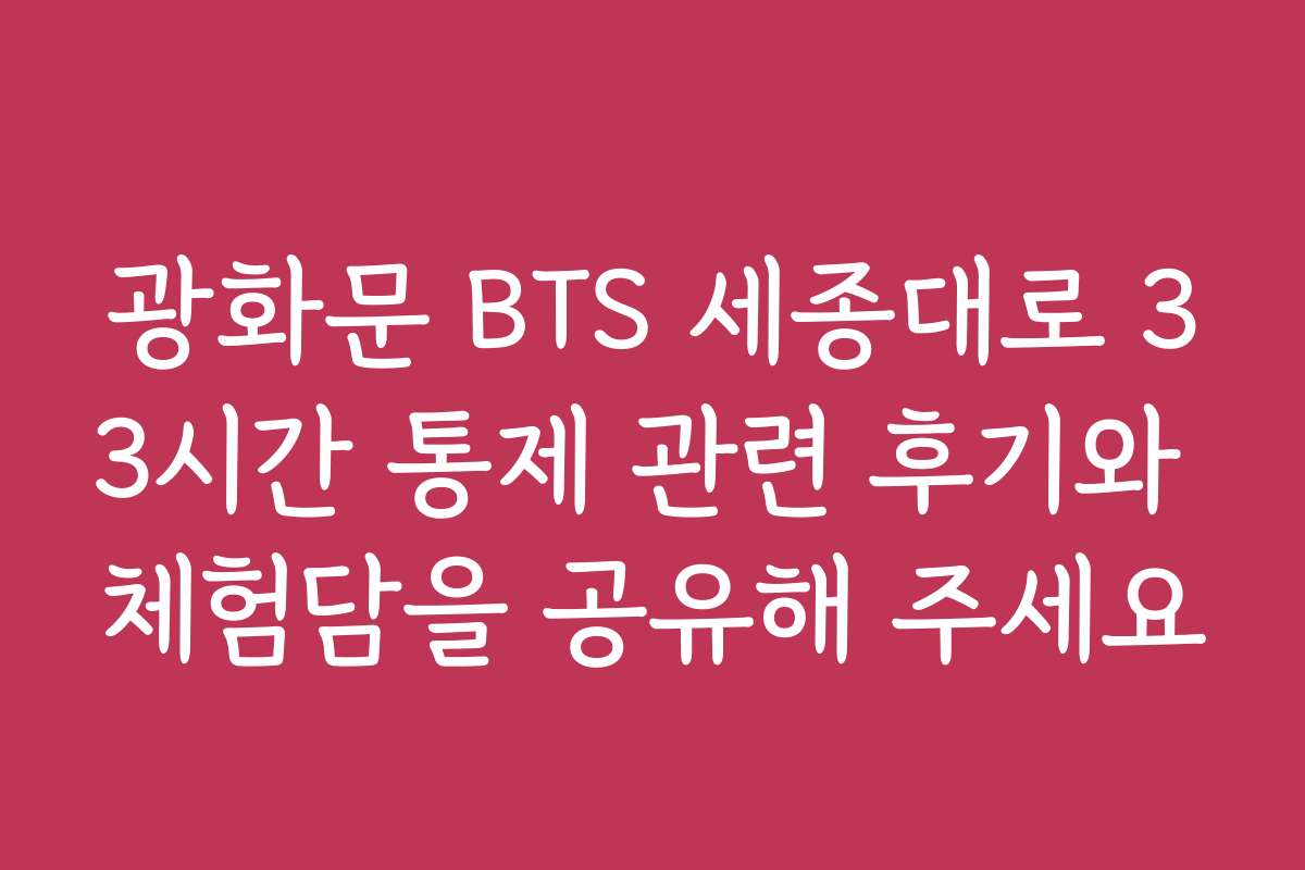 광화문 BTS 세종대로 33시간 통제 관련 후기와 체험담을 공유해 주세요