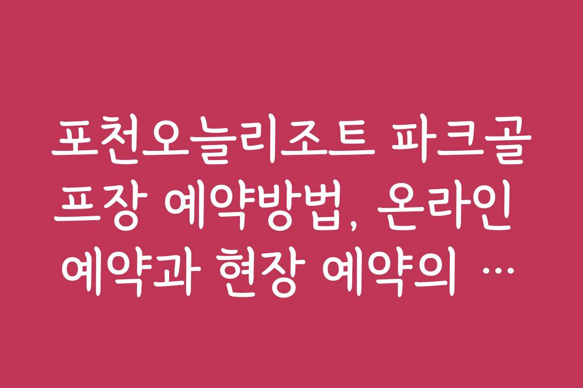 포천오늘리조트 파크골프장 예약방법, 온라인 예약과 현장 예약의 장단점 비교