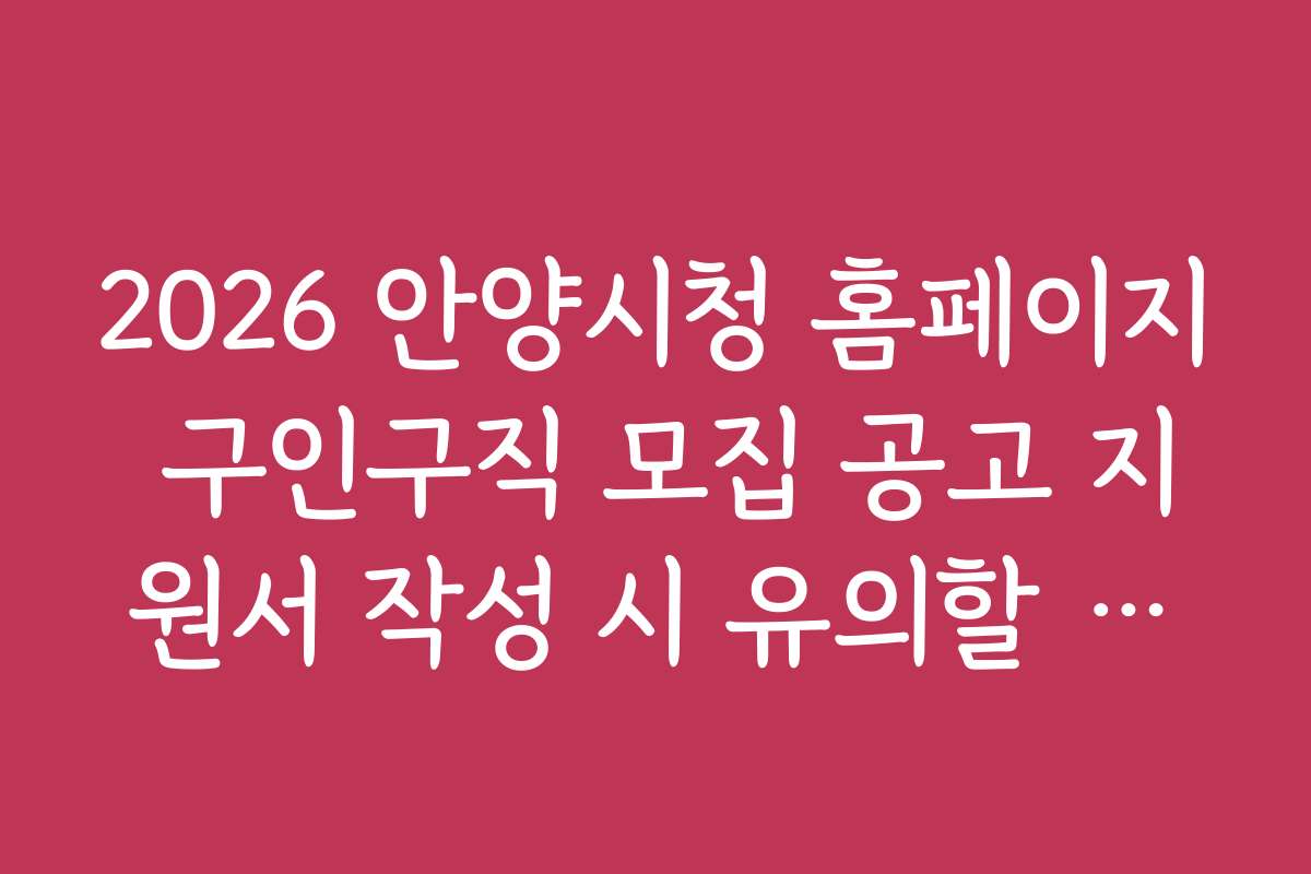 2026 안양시청 홈페이지 구인구직 모집 공고 지원서 작성 시 유의할 점과 팁