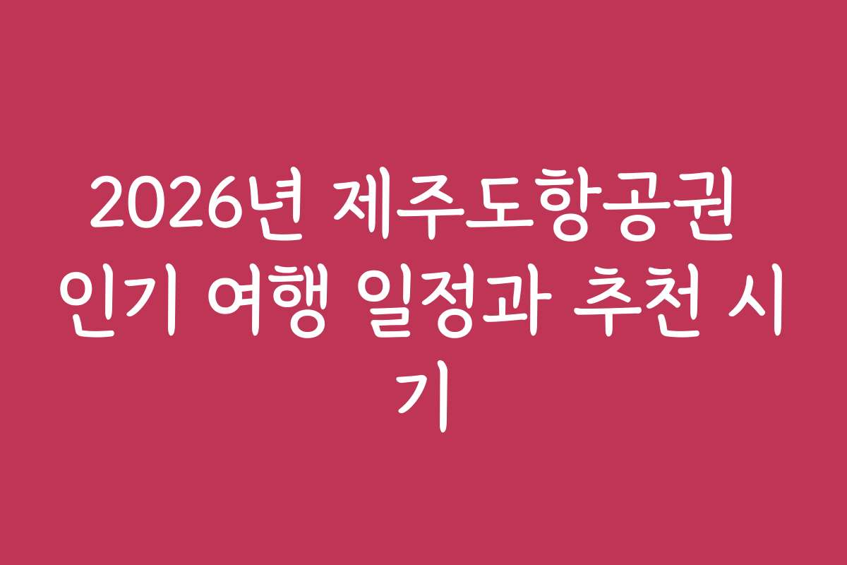 2026년 제주도항공권 인기 여행 일정과 추천 시기