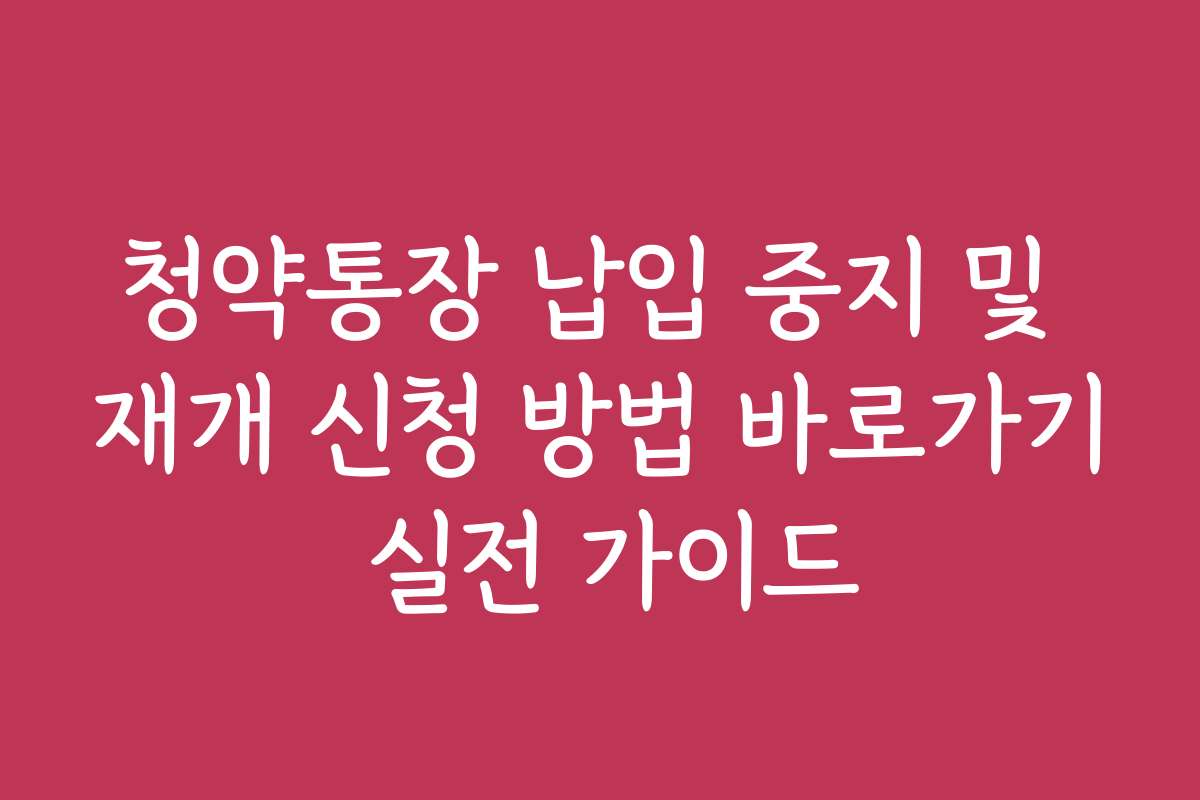 청약통장 납입 중지 및 재개 신청 방법 바로가기 실전 가이드
