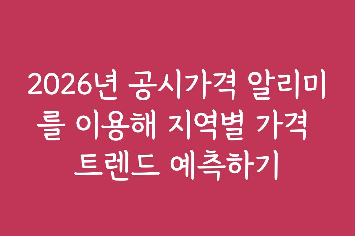 2026년 공시가격 알리미를 이용해 지역별 가격 트렌드 예측하기