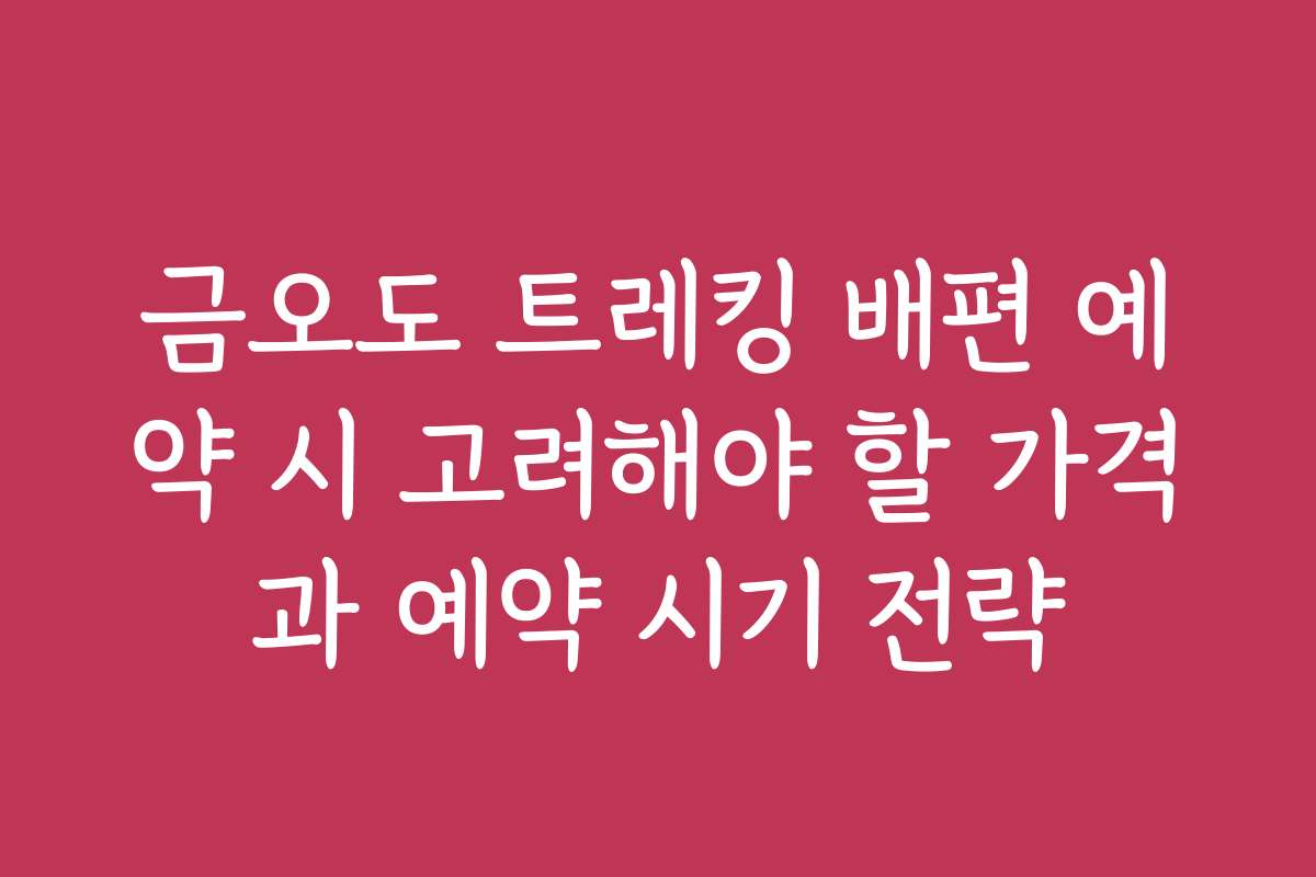 금오도 트레킹 배편 예약 시 고려해야 할 가격과 예약 시기 전략