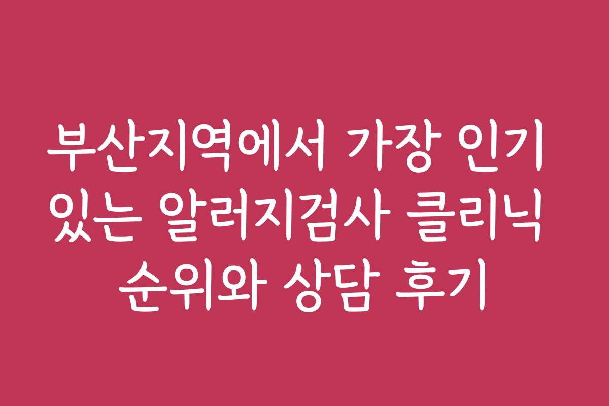 부산지역에서 가장 인기 있는 알러지검사 클리닉 순위와 상담 후기