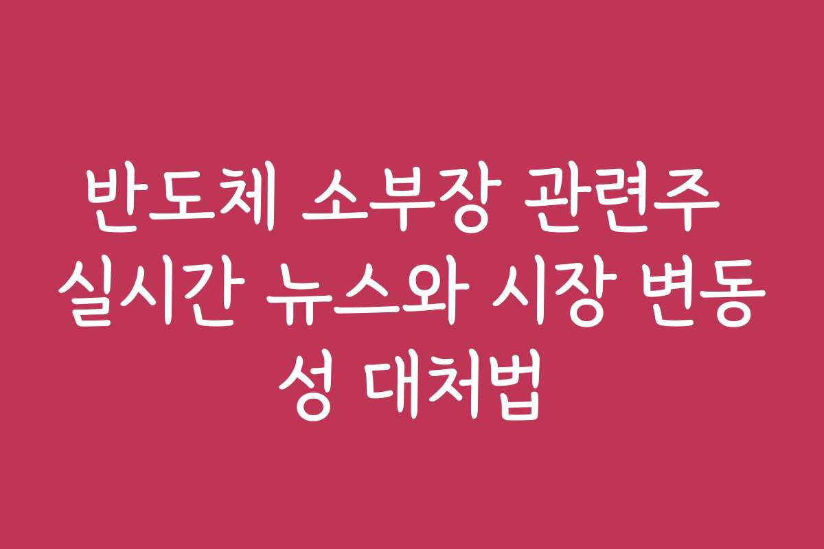 반도체 소부장 관련주 실시간 뉴스와 시장 변동성 대처법