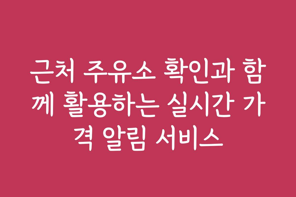 근처 주유소 확인과 함께 활용하는 실시간 가격 알림 서비스