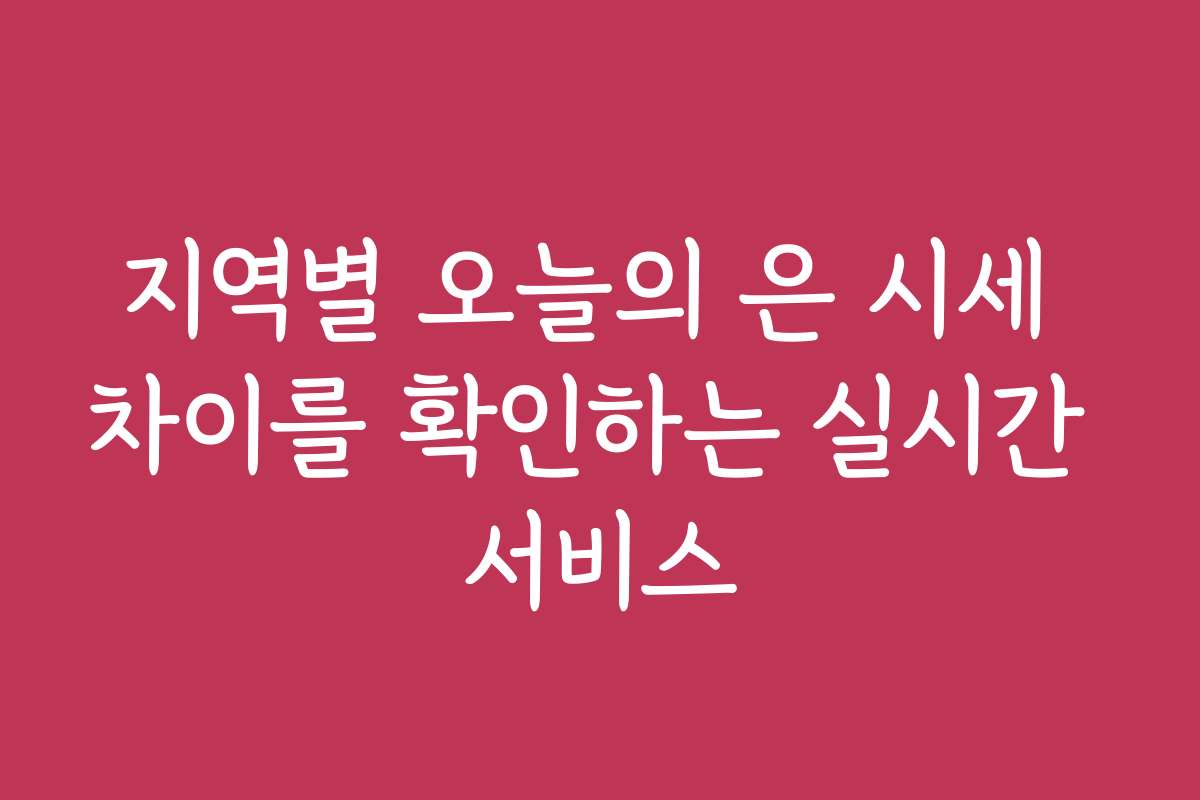 지역별 오늘의 은 시세 차이를 확인하는 실시간 서비스