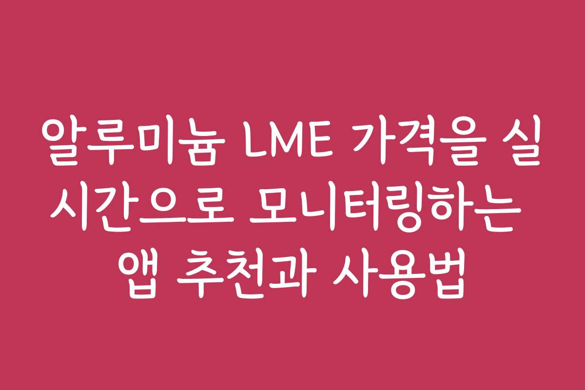 알루미늄 LME 가격을 실시간으로 모니터링하는 앱 추천과 사용법