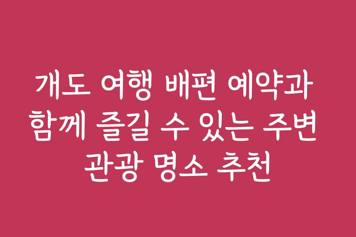 개도 여행 배편 예약과 함께 즐길 수 있는 주변 관광 명소 추천
