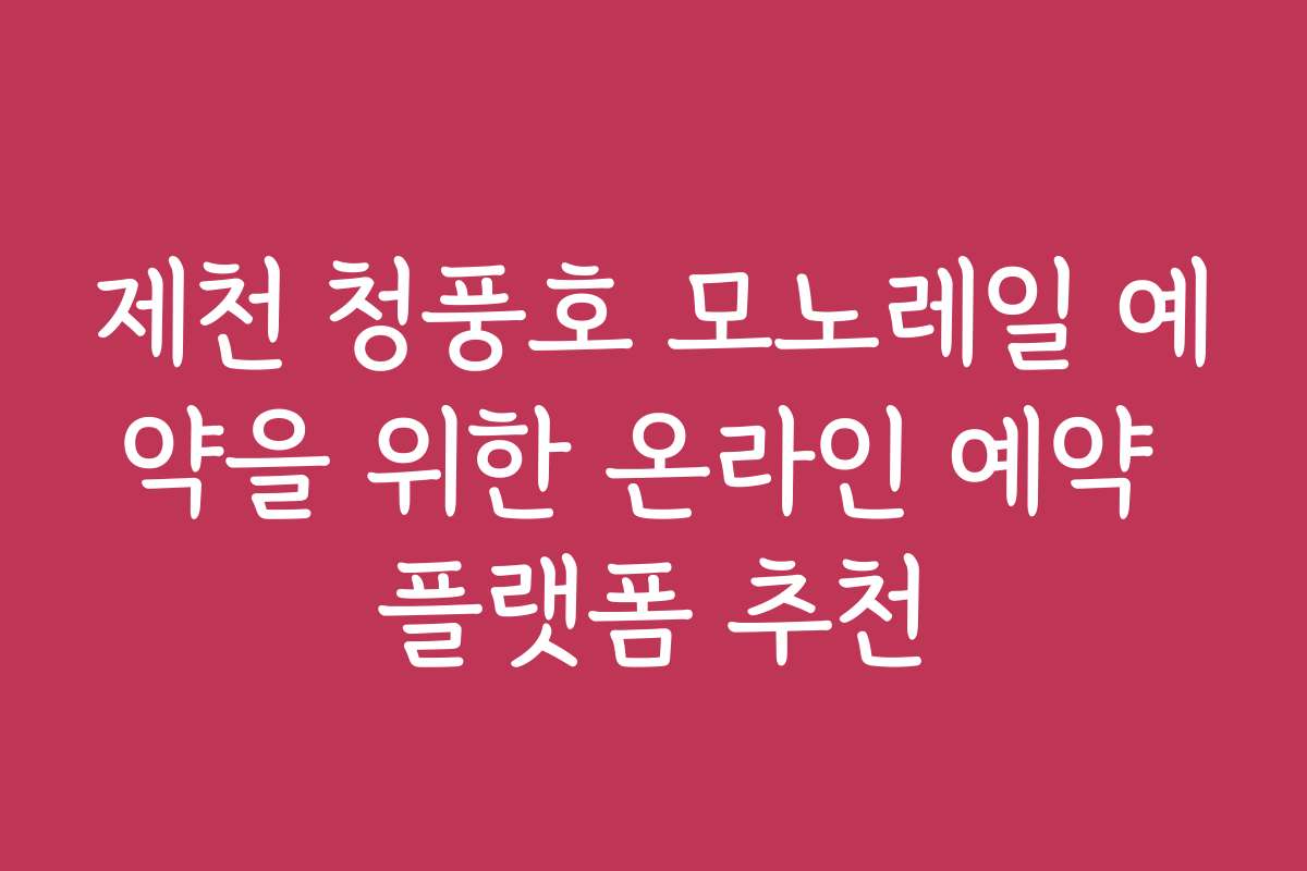 제천 청풍호 모노레일 예약을 위한 온라인 예약 플랫폼 추천