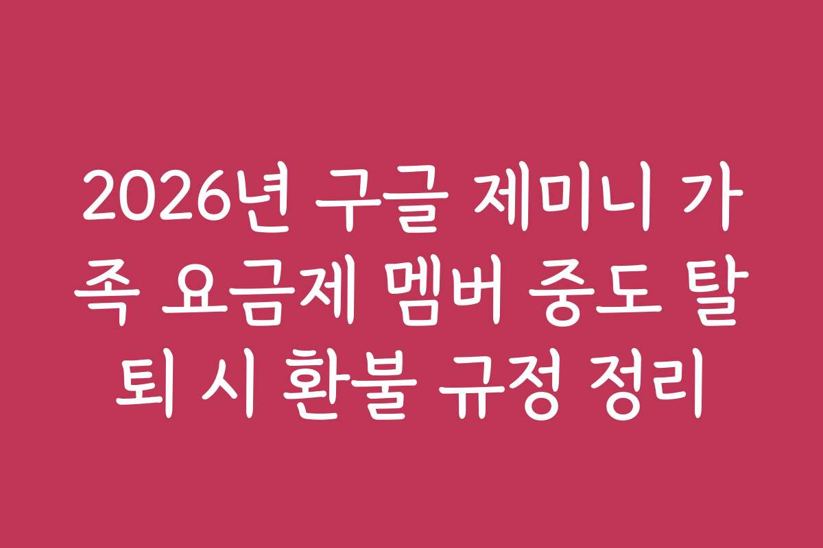 2026년 구글 제미니 가족 요금제 멤버 중도 탈퇴 시 환불 규정 정리
