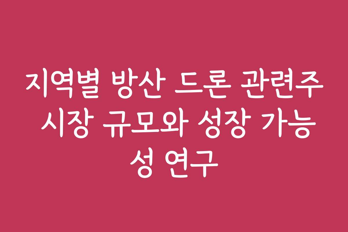 지역별 방산 드론 관련주 시장 규모와 성장 가능성 연구