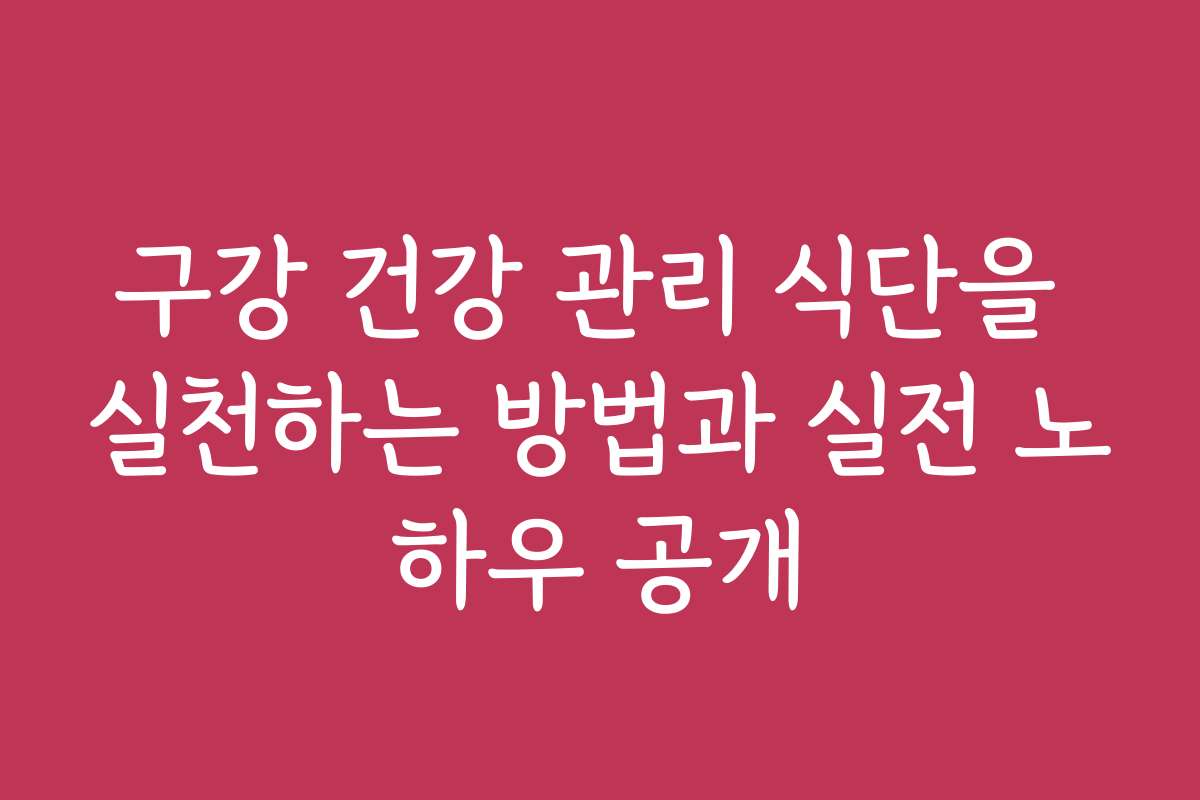 구강 건강 관리 식단을 실천하는 방법과 실전 노하우 공개