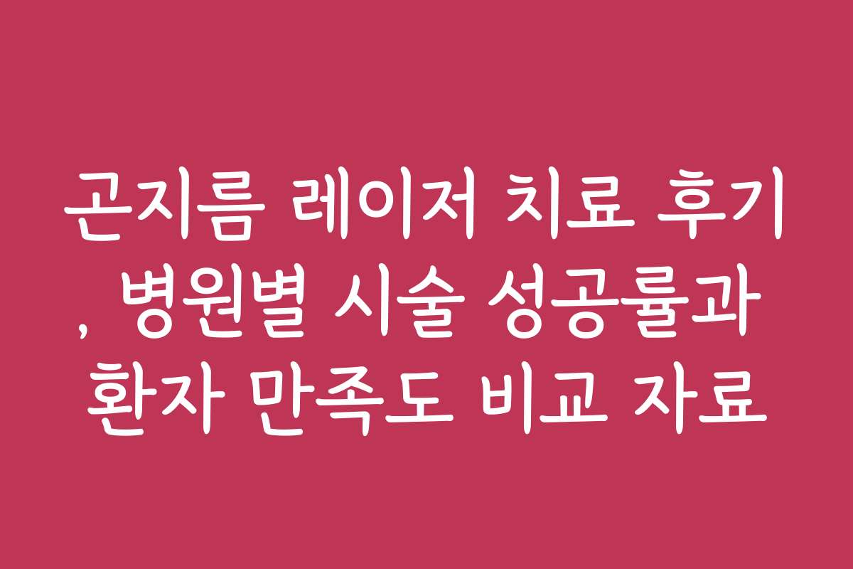 곤지름 레이저 치료 후기, 병원별 시술 성공률과 환자 만족도 비교 자료