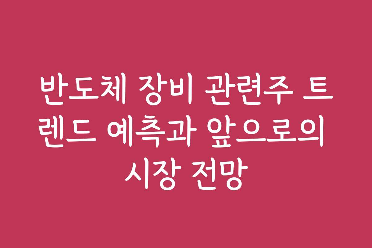 반도체 장비 관련주 트렌드 예측과 앞으로의 시장 전망