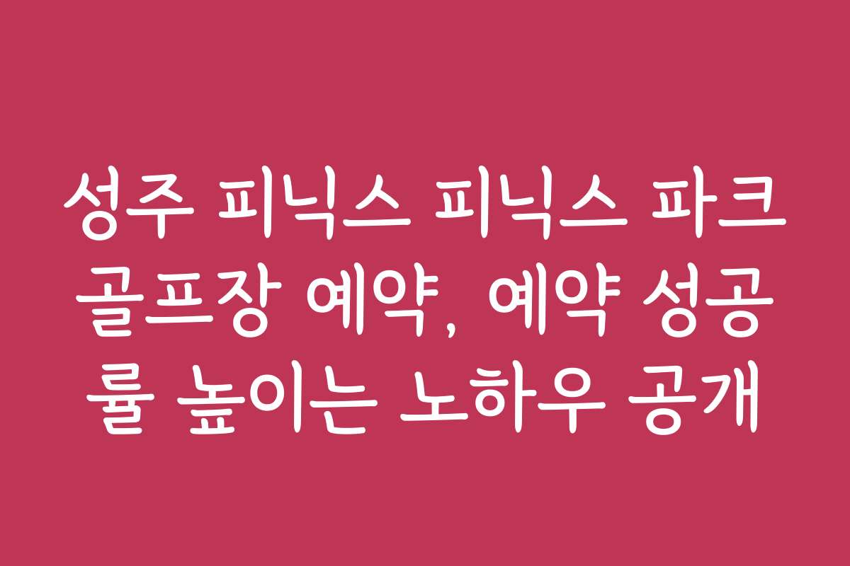 성주 피닉스 피닉스 파크골프장 예약, 예약 성공률 높이는 노하우 공개