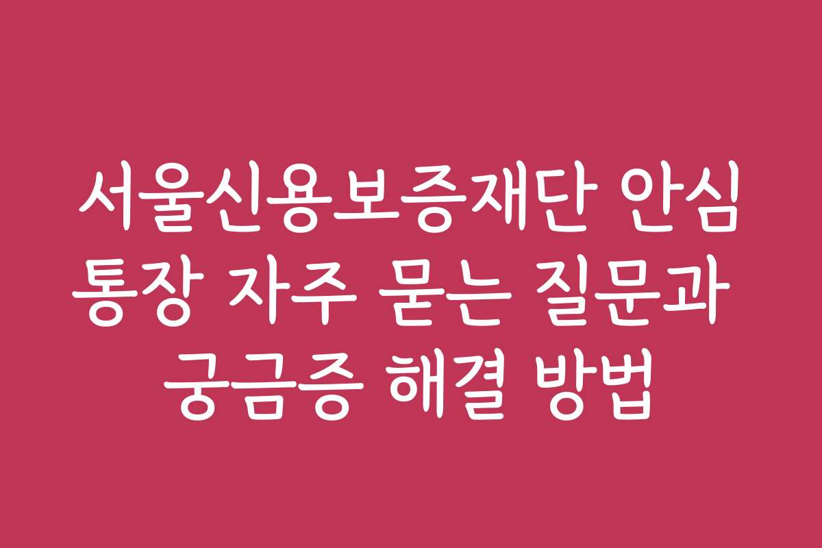 서울신용보증재단 안심통장 자주 묻는 질문과 궁금증 해결 방법