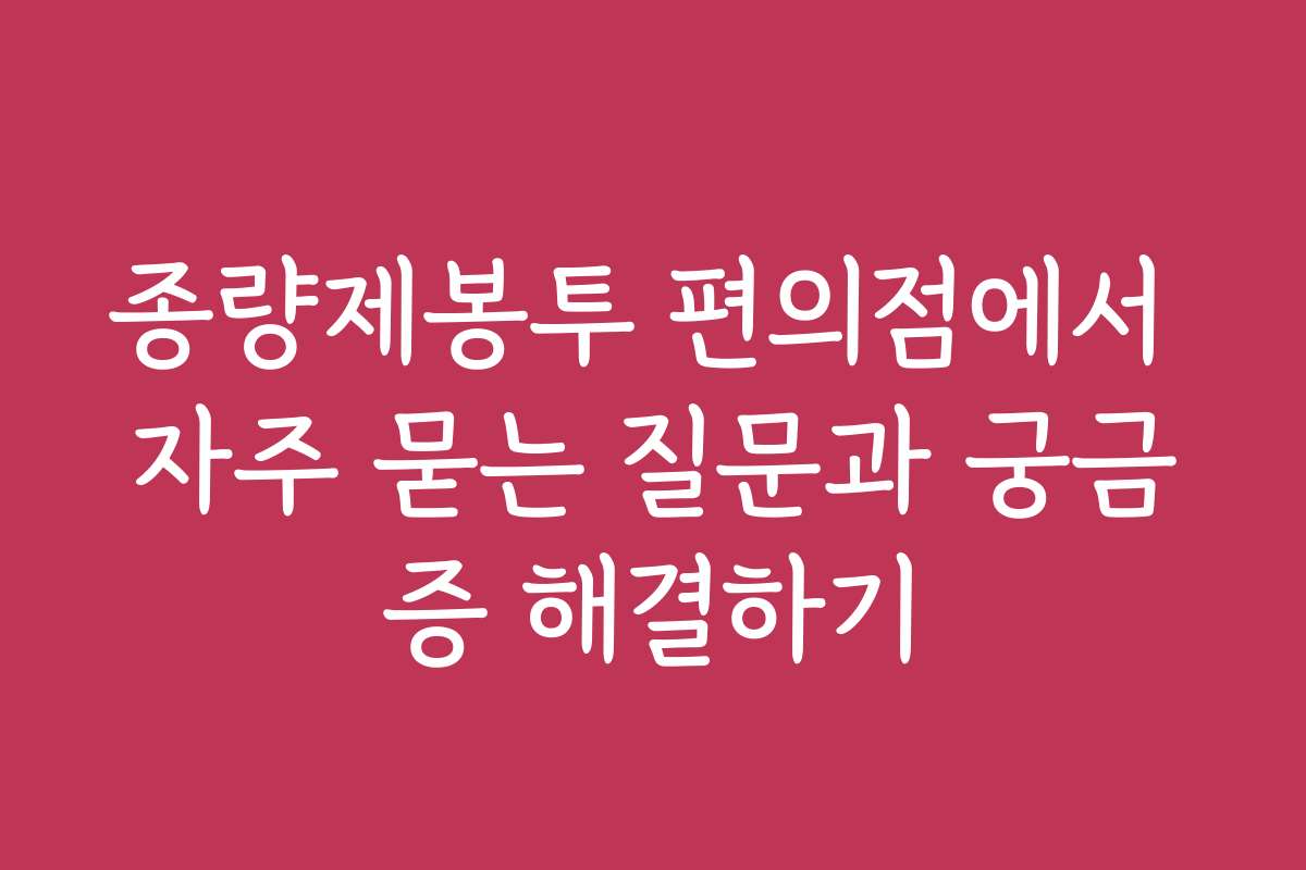 종량제봉투 편의점에서 자주 묻는 질문과 궁금증 해결하기