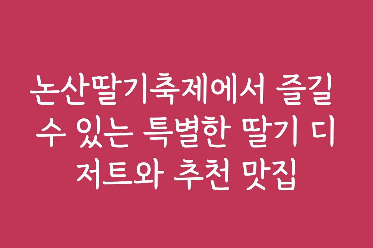 논산딸기축제에서 즐길 수 있는 특별한 딸기 디저트와 추천 맛집