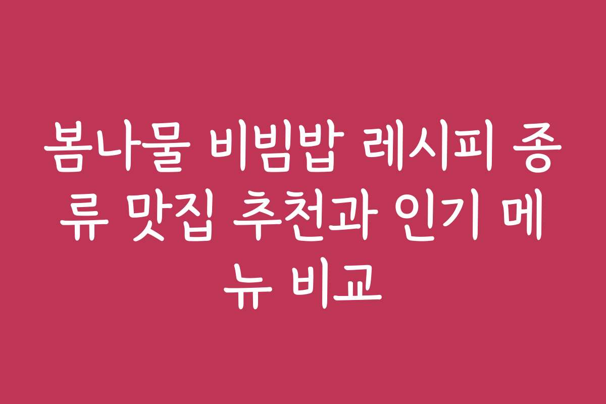 봄나물 비빔밥 레시피 종류 맛집 추천과 인기 메뉴 비교