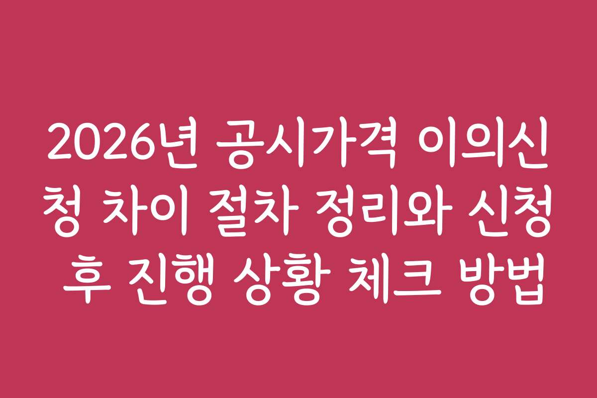 2026년 공시가격 이의신청 차이 절차 정리와 신청 후 진행 상황 체크 방법